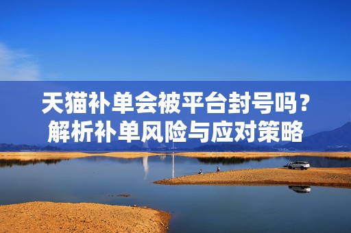 天猫补单会被平台封号吗？解析补单风险与应对策略