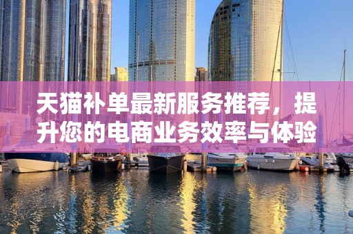 天猫补单最新服务推荐，提升您的电商业务效率与体验