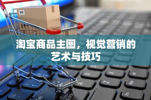 淘宝商品主图，视觉营销的艺术与技巧