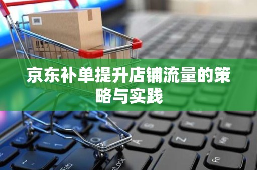 京东补单提升店铺流量的策略与实践