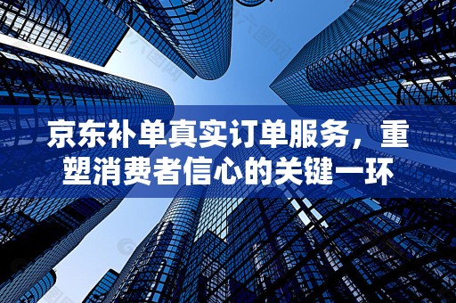 京东补单真实订单服务，重塑消费者信心的关键一环