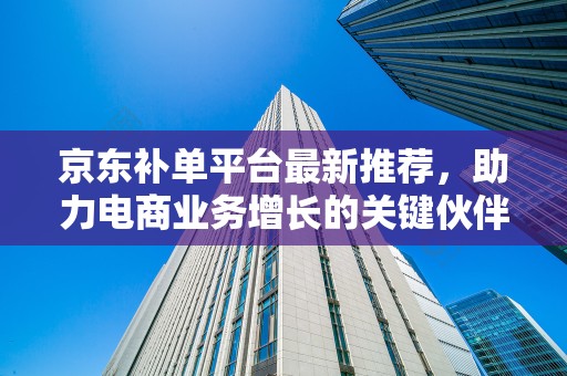 京东补单平台最新推荐，助力电商业务增长的关键伙伴