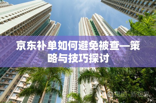 京东补单如何避免被查—策略与技巧探讨