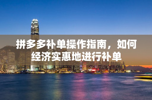 拼多多补单操作指南，如何经济实惠地进行补单