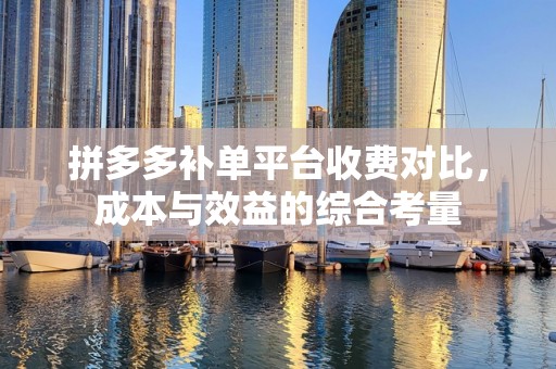 拼多多补单平台收费对比，成本与效益的综合考量