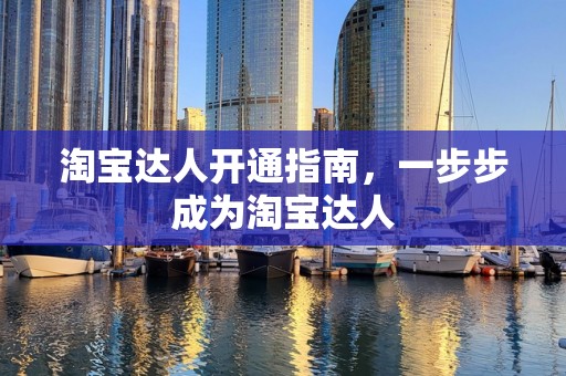 淘宝达人开通指南，一步步成为淘宝达人