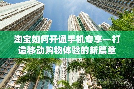 淘宝如何开通手机专享—打造移动购物体验的新篇章