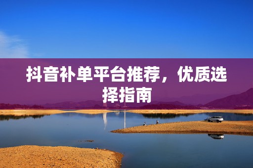 抖音补单平台推荐，优质选择指南