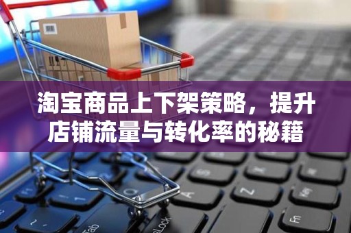 淘宝商品上下架策略，提升店铺流量与转化率的秘籍