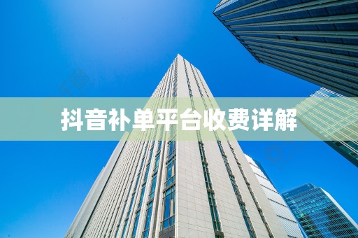 抖音补单平台收费详解