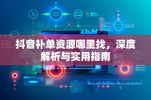 抖音补单资源哪里找，深度解析与实用指南