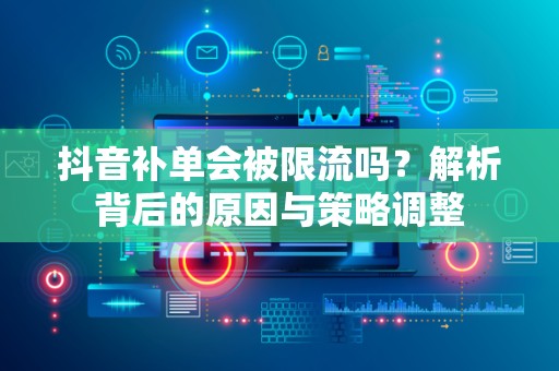 抖音补单会被限流吗？解析背后的原因与策略调整