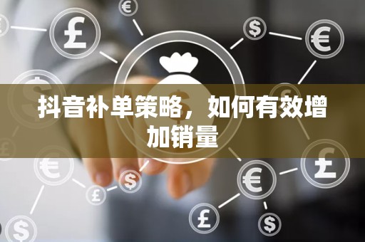 抖音补单策略，如何有效增加销量