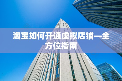 淘宝如何开通虚拟店铺—全方位指南