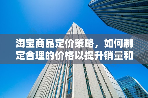 淘宝商品定价策略，如何制定合理的价格以提升销量和利润