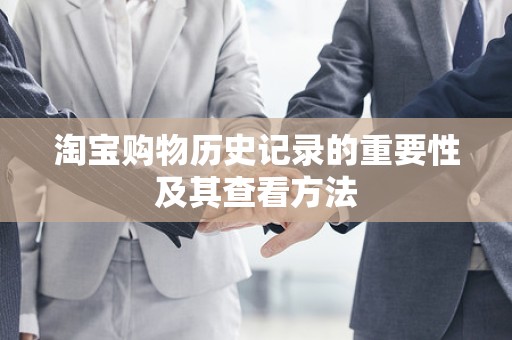 淘宝购物历史记录的重要性及其查看方法