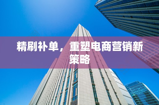 精刷补单，重塑电商营销新策略