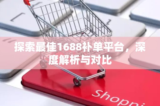 探索最佳1688补单平台，深度解析与对比