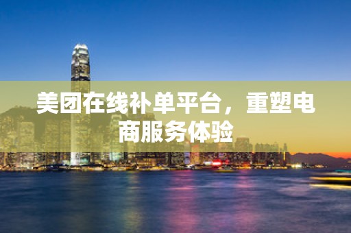 美团在线补单平台，重塑电商服务体验