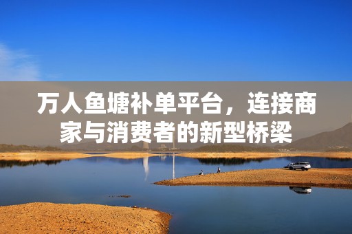 万人鱼塘补单平台，连接商家与消费者的新型桥梁