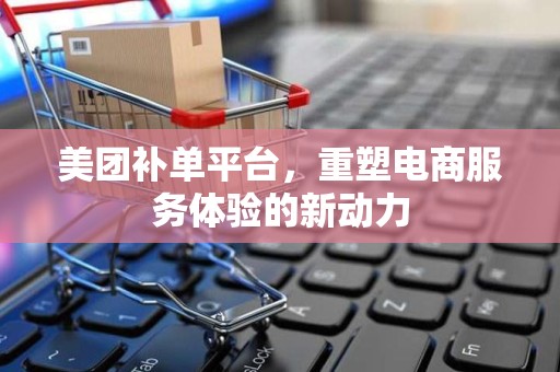美团补单平台，重塑电商服务体验的新动力