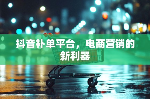 抖音补单平台，电商营销的新利器