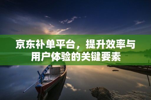 京东补单平台，提升效率与用户体验的关键要素
