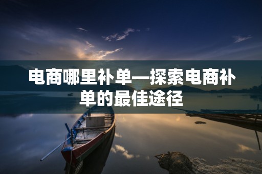 电商哪里补单—探索电商补单的最佳途径