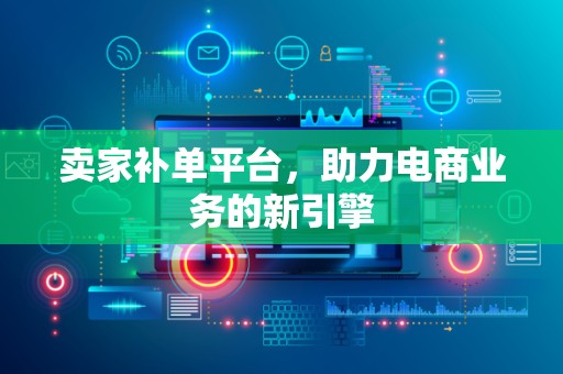 卖家补单平台，助力电商业务的新引擎