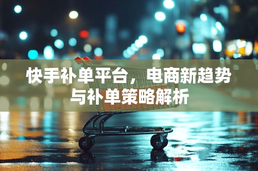 快手补单平台，电商新趋势与补单策略解析