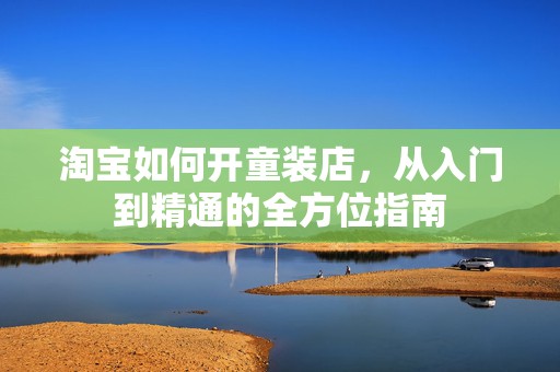 淘宝如何开童装店，从入门到精通的全方位指南