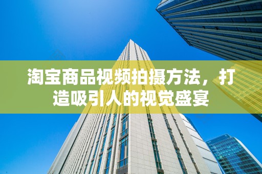 淘宝商品视频拍摄方法，打造吸引人的视觉盛宴