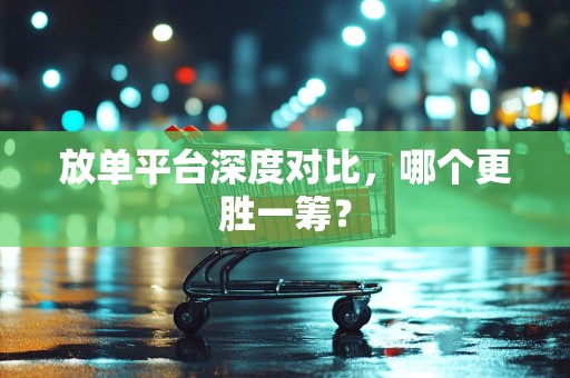 放单平台深度对比，哪个更胜一筹？