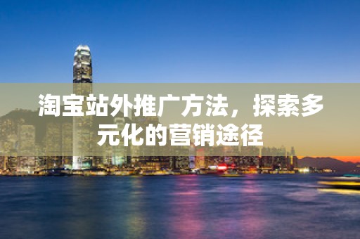 淘宝站外推广方法，探索多元化的营销途径