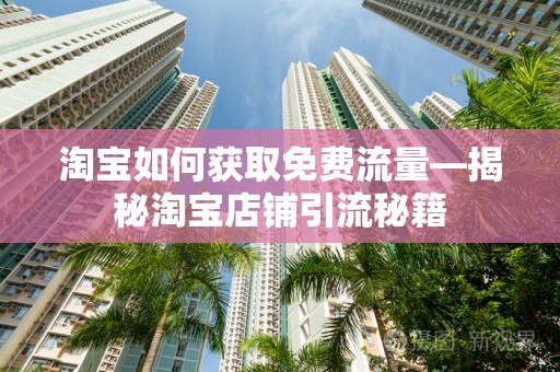 淘宝如何获取免费流量—揭秘淘宝店铺引流秘籍