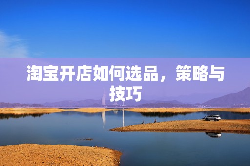 淘宝开店如何选品，策略与技巧