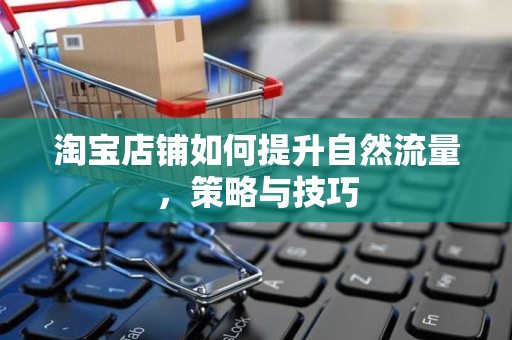 淘宝店铺如何提升自然流量，策略与技巧