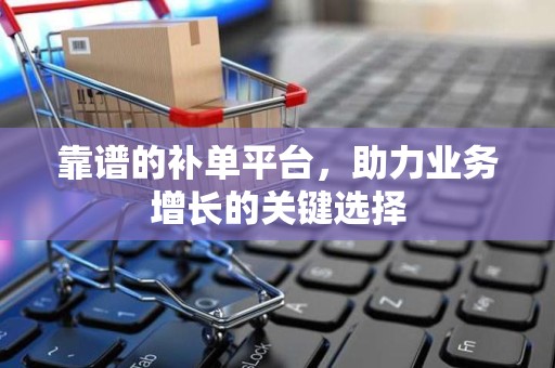 靠谱的补单平台，助力业务增长的关键选择