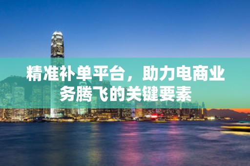 精准补单平台，助力电商业务腾飞的关键要素