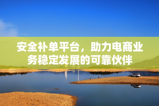 安全补单平台，助力电商业务稳定发展的可靠伙伴
