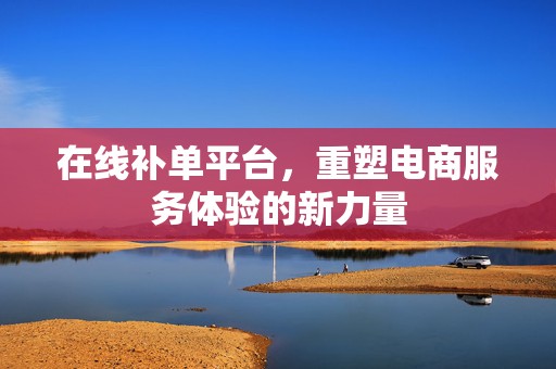在线补单平台，重塑电商服务体验的新力量