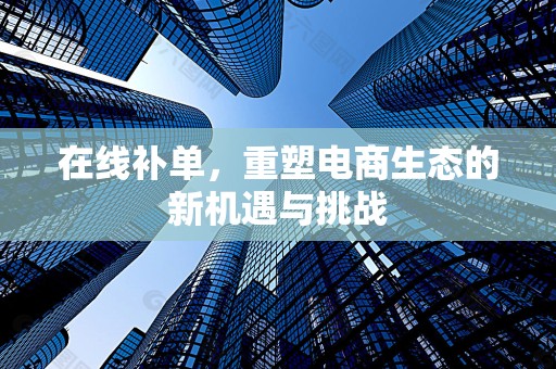 在线补单，重塑电商生态的新机遇与挑战