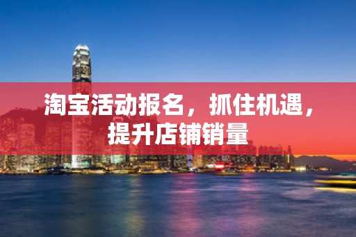淘宝活动报名，抓住机遇，提升店铺销量
