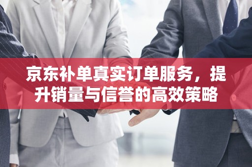 京东补单真实订单服务，提升销量与信誉的高效策略