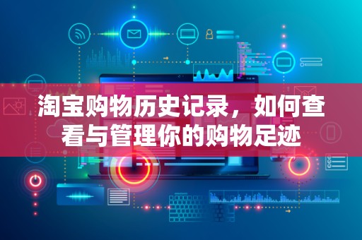 淘宝购物历史记录，如何查看与管理你的购物足迹