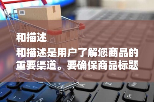 和描述
和描述是用户了解您商品的重要渠道。要确保商品标题和描述准确、清晰、吸引人。同时，关键词的使用也非常重要，可以提高商品在搜索引擎中的排名
