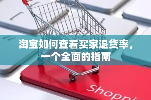 淘宝如何查看买家退货率，一个全面的指南