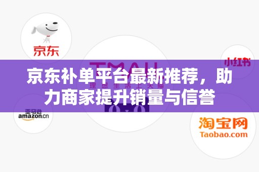 京东补单平台最新推荐，助力商家提升销量与信誉