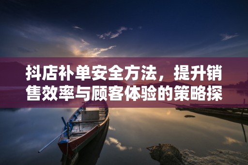 抖店补单安全方法，提升销售效率与顾客体验的策略探讨