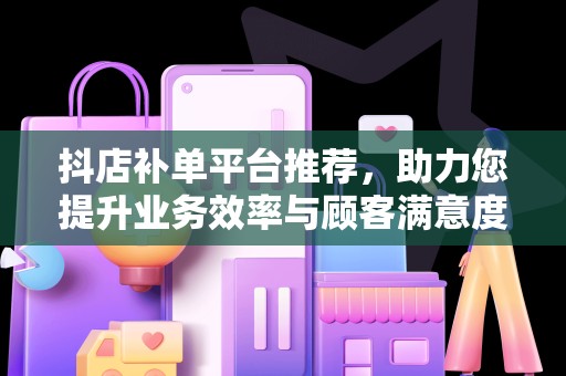 抖店补单平台推荐，助力您提升业务效率与顾客满意度